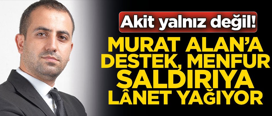 Akit yalnız değil! Murat Alan’a destek, menfur saldırıya lânet yağıyor