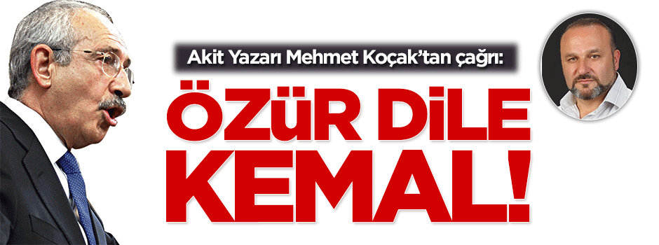 Akit Yazarı Mehmet Koçak: Kılıçdaroğlu özür dilemeli