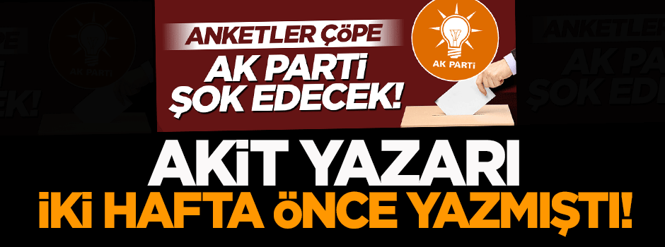 Akit yazarı seçim sonuçlarını iki hafta önce yazmıştı