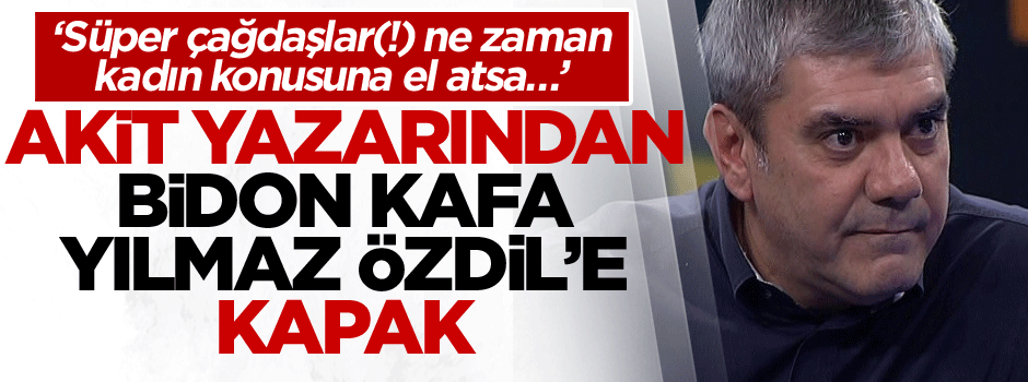 Akit Yazarından bidon kafa Yılmaz Özdil’e kapak… 'Süper çağdaşlar(!) ne zaman kadın konusuna el atsa…’