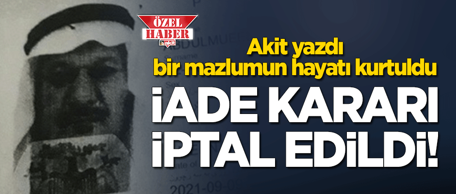 Akit yazdı, bir mazlumun hayatı kurtuldu: İade kararı iptal edildi!