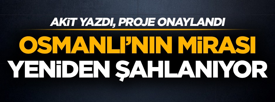 Akit yazdı, proje onaylandı! Osmanlı’nın mirası yeniden şahlanıyor