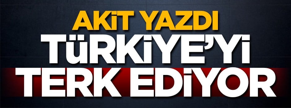 Akit yazdı, Türkiye'yi terk ediyor!