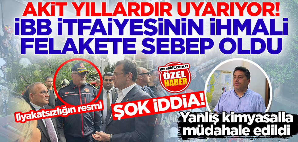 Akit yıllardır uyarıyor... İBB itfaiyesinin ihmali felakete sebep oldu! Şok iddia: Yanlış kimyasalla müdahale edildi