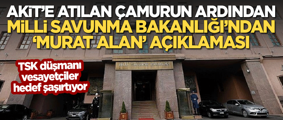 Akit'e atılan çamurun ardından Milli Savunma Bakanlığı'ndan 'Murat Alan' açıklaması