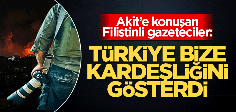 Akit’e konuşan Filistinli gazeteciler: Türkiye bize kardeşliğini gösterdi