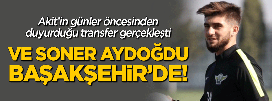 Akit'in günler öncesinden duyurduğu transfer gerçekleşti... Ve Soner Aydoğdu Başakşehir'de