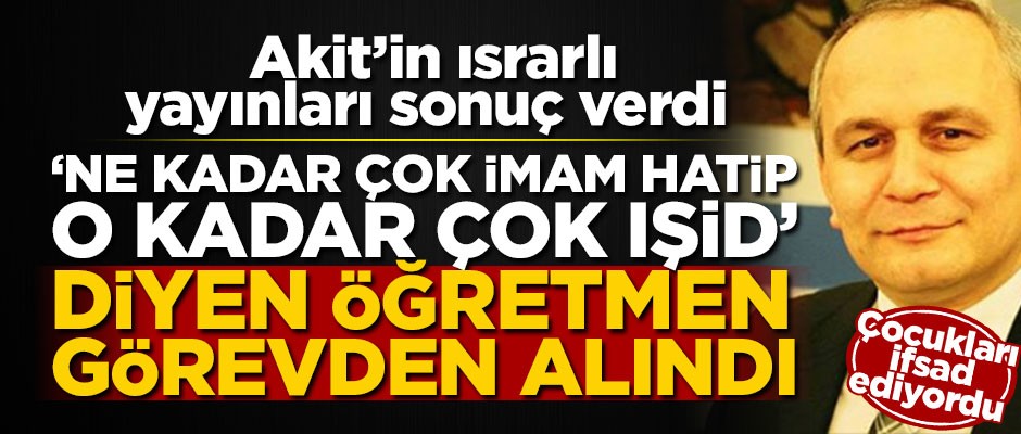 Akit'in ısrarlı yayınları sonuç verdi! "Ne kadar çok imam hatip, o kadar çok IŞİD" diyen öğretmen görevden alındı