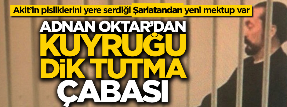 Akit’in pisliklerini ifşa ettiği şarlatandan yeni mektup var! Adnan Oktar’dan kuyruğu dik tutma çabası