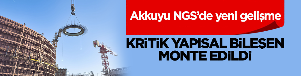 Akkuyu NGS’de yeni gelişme: Kritik yapısal bileşen monte edildi