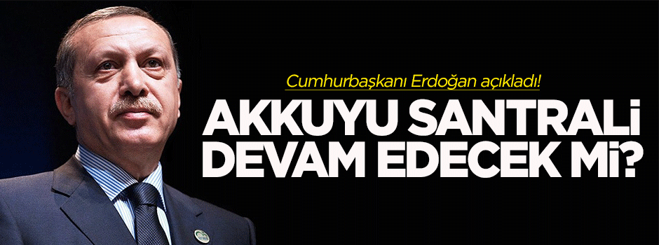 Akkuyu Santrali devam edecek mi? Erdoğan açıkladı!