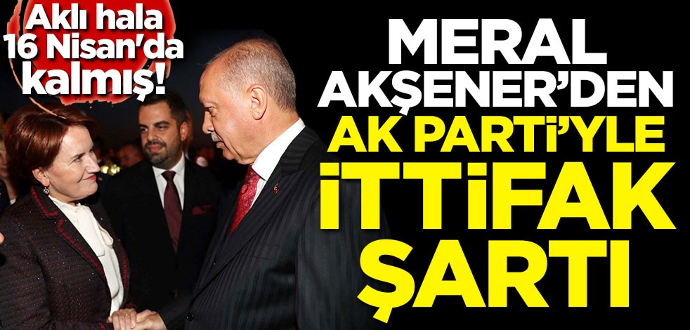 Aklı hala 16 Nisan'da kalmış! Meral Akşener'den AK Parti'yle ittifak şartı