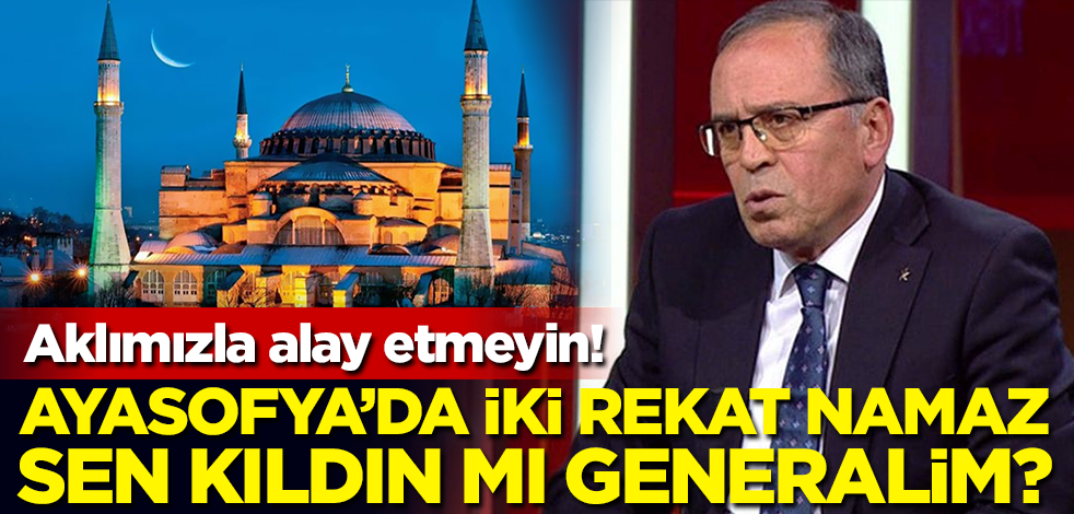 Aklımızla alay etmeyin! Ayasofya'da iki rekat namaz sen kıldın mı generalim?