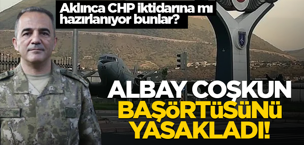 Aklınca CHP iktidarına mı hazırlanıyor bunlar? Albay Coşkun, başörtüsü ve sakalı yasakladı!