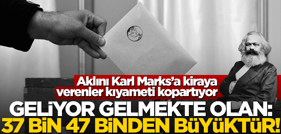 Aklını Karl Marks’a kiraya verenler kıyameti kopartıyor… Geliyor gelmekte olan: 37 bin 47 binden büyüktür!