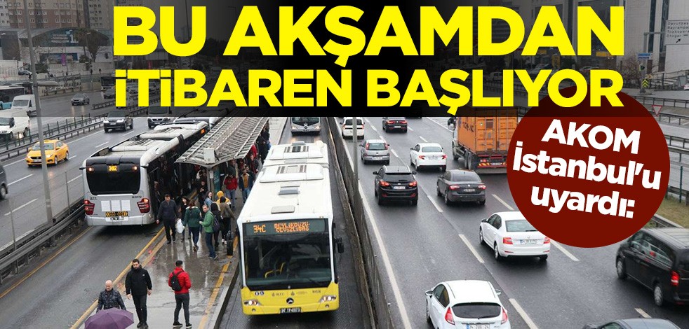 AKOM, İstanbul'u uyardı: Bu akşamdan itibaren başlıyor