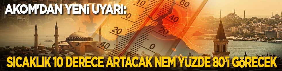 AKOM'dan yeni uyarı: Sıcaklık 10 derece birden artacak, nem yüzde 80’i görecek