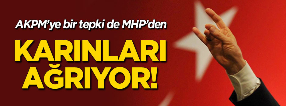AKPM'ye bir tepki de MHP'den: AKPM'nin karnı ağrıyor!
