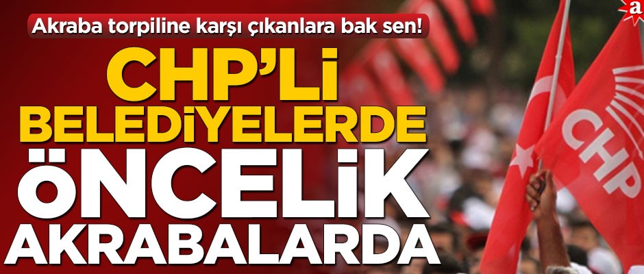 Akraba torpiline karşı çıkanlara bak sen! CHP’li belediyelerde öncelik akrabalarda