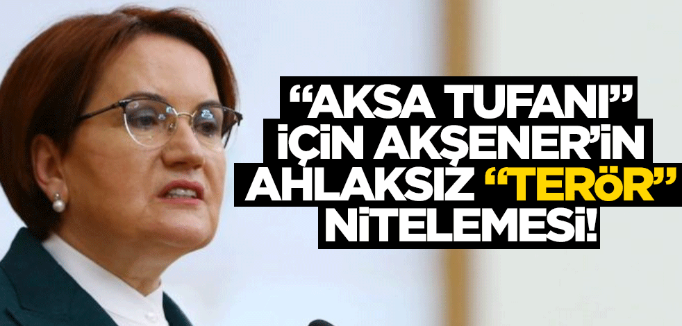 "Aksa Tufanı" için, Akşener’in ahlaksız "terör" nitelemesi!