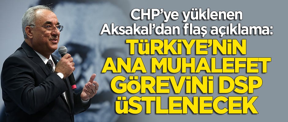 Aksakal: Artık Türkiye'nin ana muhalefet partisi görevini DSP üstlenecek