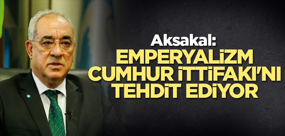 Aksakal: Emperyalizm Cumhur İttifakı'nı tehdit ediyor