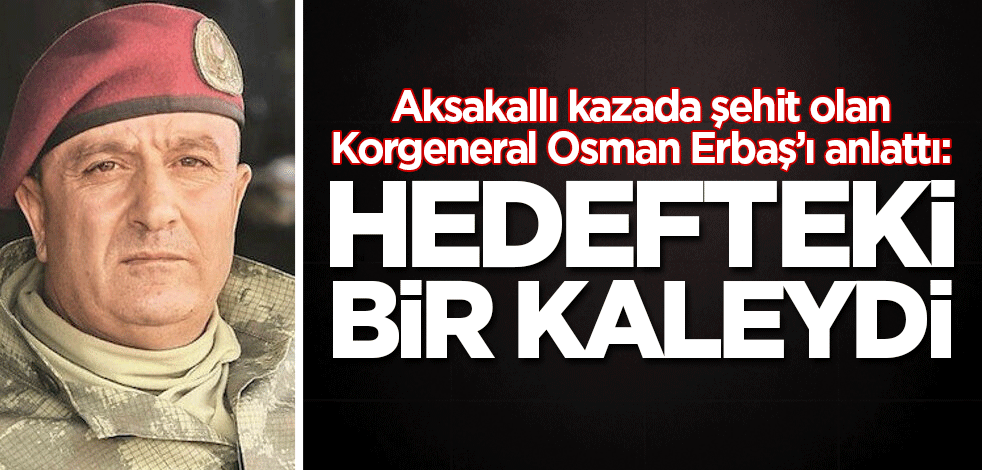 Aksakallı kazada şehit olan Korgeneral Osman Erbaş’ı anlattı: Hedefteki bir kaleydi