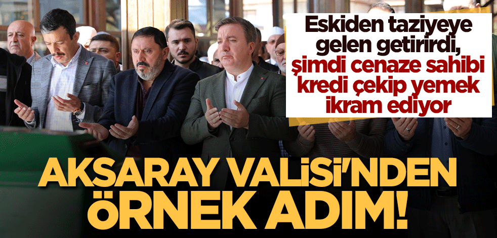 Aksaray Valisi'nden örnek adım! Eskiden taziyeye gelen getirirdi, şimdi cenaze sahibi kredi çekip yemek ikram ediyor