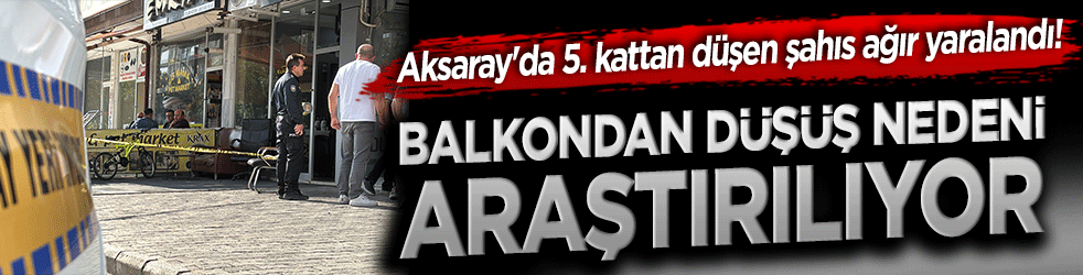 Aksaray'da 5. kattan düşen şahıs ağır yaralandı! Balkondan düşüş nedeni araştırılıyor!