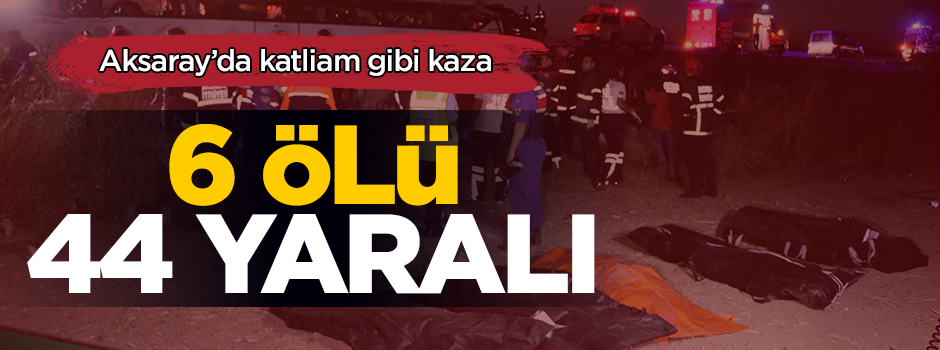 Aksaray'da katliam gibi kaza! 6 ölü 44 yaralı