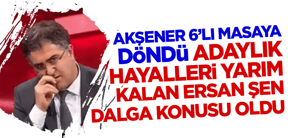 Akşener 6'lı masaya döndü adaylık hayalleri yarım kalan Ersan Şen dalga konusu oldu