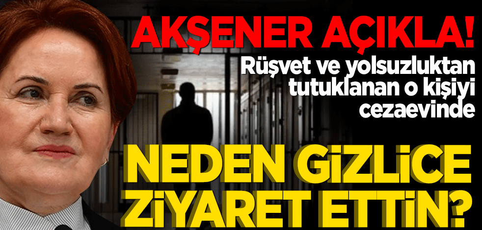 Akşener açıkla! Rüşvet ve yolsuzluktan tutuklanan o kişiyi cezaevinde neden gizlice ziyaret ettin?