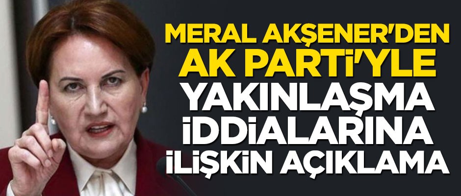 Akşener AK Parti'yle yakınlaşma iddialarına yanıt verdi