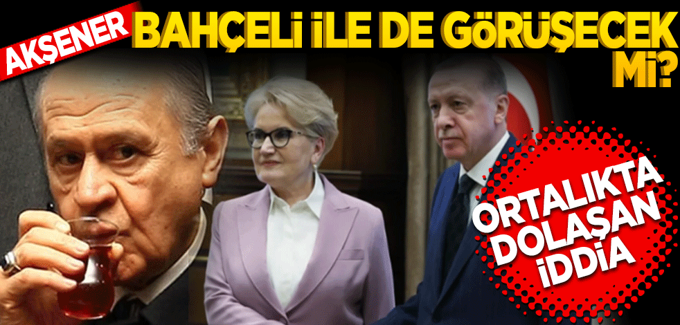 Akşener Bahçeli ile de görüşecek mi?