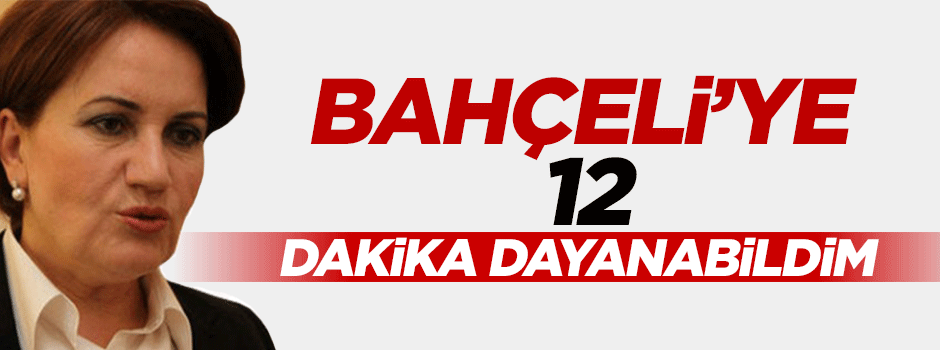 Akşener: Bahçeliye 12 dakika dayanabildim