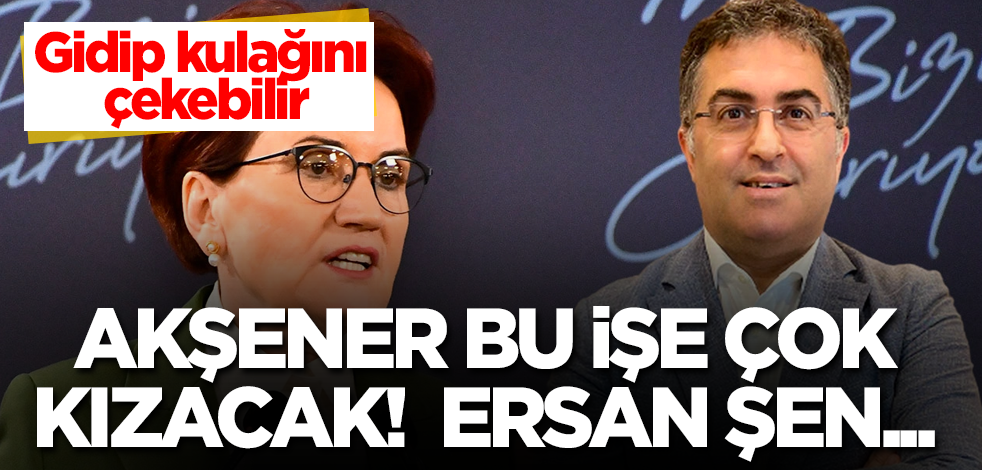 Akşener bu işe çok kızacak! Gidip kulağını çekebilir! Ersan Şen...