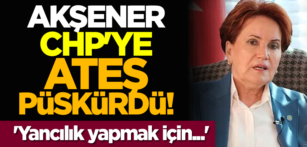 Akşener CHP'ye ateş püskürdü! 'Yancılık yapmak için...'