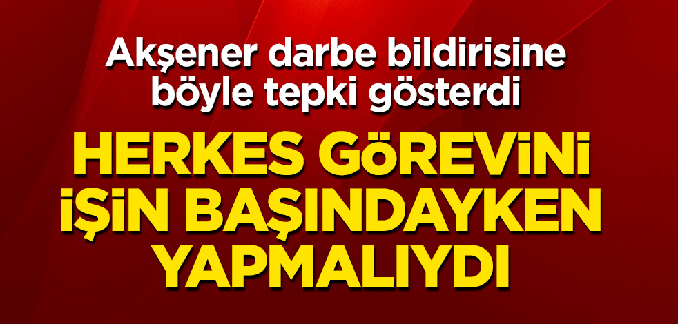 Akşener, darbe bildirisine böyle tepki gösterdi: Herkes görevini işin başındayken yapmalıydı