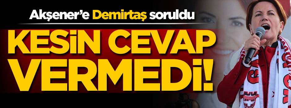 Akşener, Demirtaş sorusuna kesin cevap vermedi