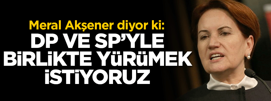 Akşener: DP ve SP'yle birlikte yürümek istiyoruz