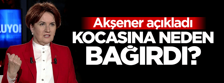 Akşener Eşine neden sesini yükselttiğini anlattı