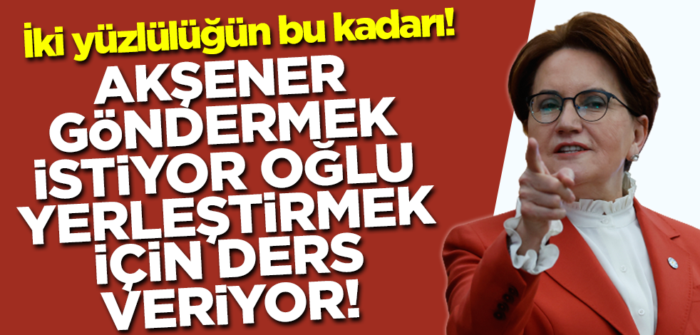 Akşener göndermek istiyor oğlu yerleştirmek için ders veriyor! İki yüzlülüğün bu kadarı!