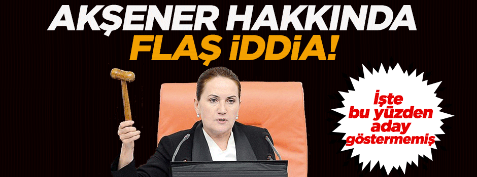 Akşener hakkında flaş iddia!