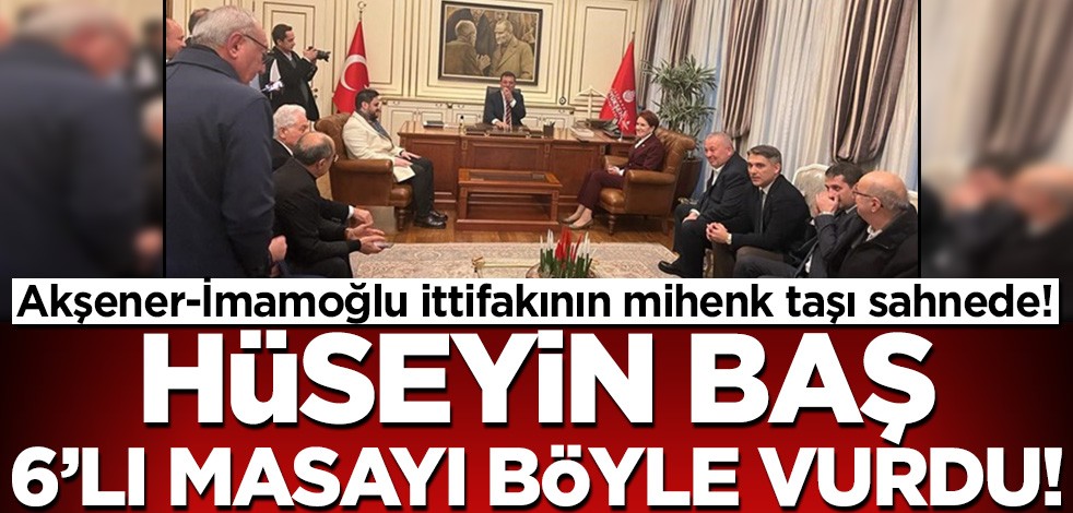Akşener-İmamoğlu ittifakının mihenk taşı Hüseyin Baş! 6'lı masayı cumhurbaşkanı adayı üzerinden vurdu