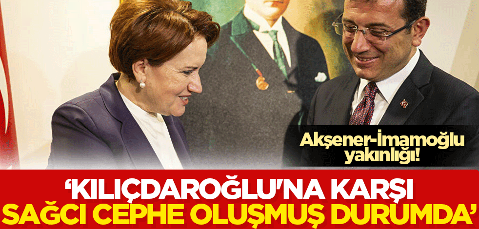Akşener-İmamoğlu yakınlığı! 'Kılıçdaroğlu'na karşı sağcı cephe oluşmuş durumda'