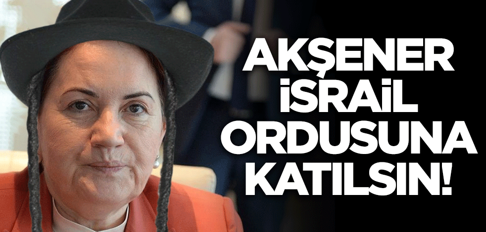 Akşener, İsrail ordusuna katılsın!