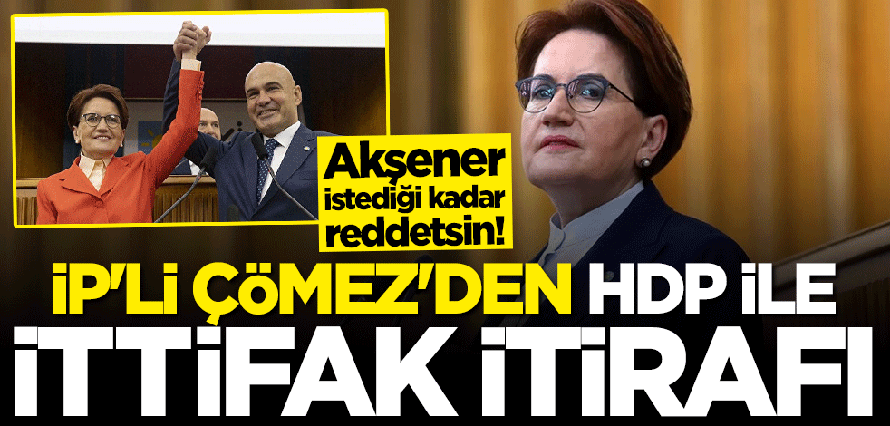Akşener istediği kadar reddetsin! İP'li Çömez'den HDP ile ittifak itirafı