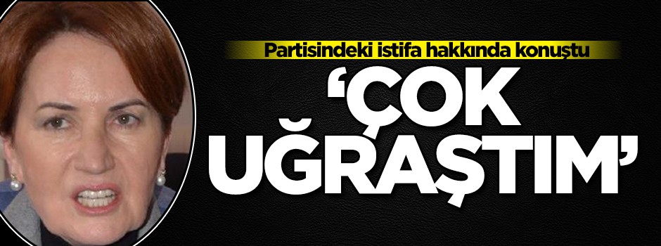 Akşener istifa ile ilgili konuştu: Çok uğraştım