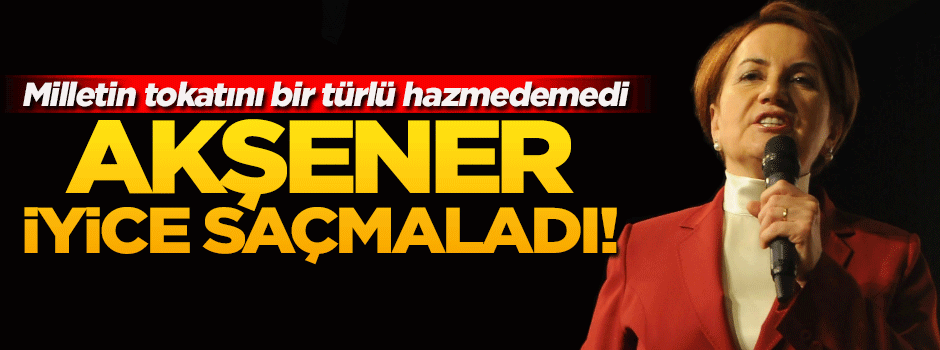 Akşener iyice saçmaladı!
