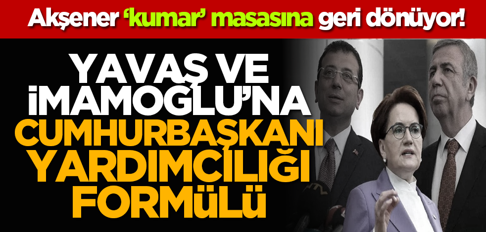 Akşener kumar masasına geri dönüyor! Yavaş ve İmamoğlu’na Cumhurbaşkanı yardımcılığı formülü